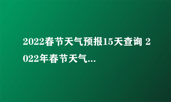 2022春节天气预报15天查询 2022年春节天气预测气温会怎样