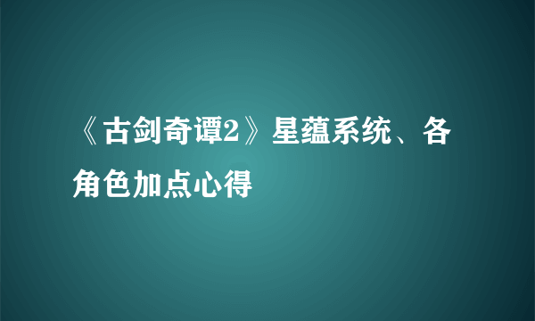 《古剑奇谭2》星蕴系统、各角色加点心得