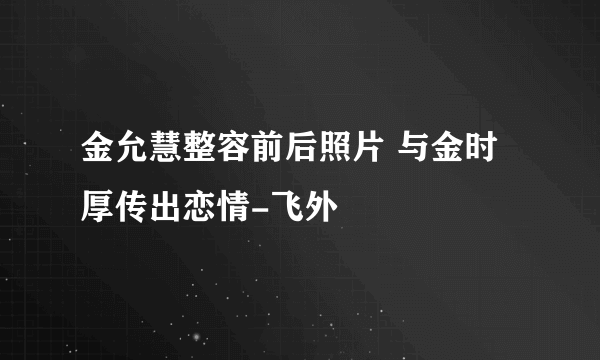 金允慧整容前后照片 与金时厚传出恋情-飞外