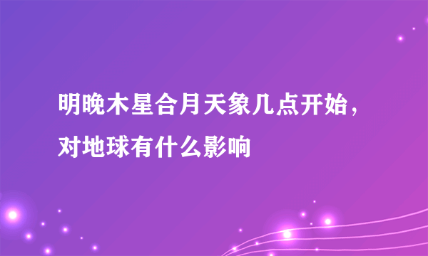 明晚木星合月天象几点开始，对地球有什么影响