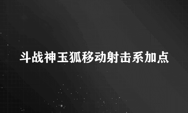 斗战神玉狐移动射击系加点