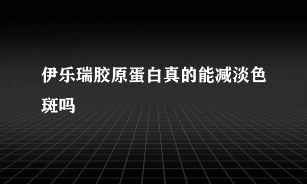 伊乐瑞胶原蛋白真的能减淡色斑吗