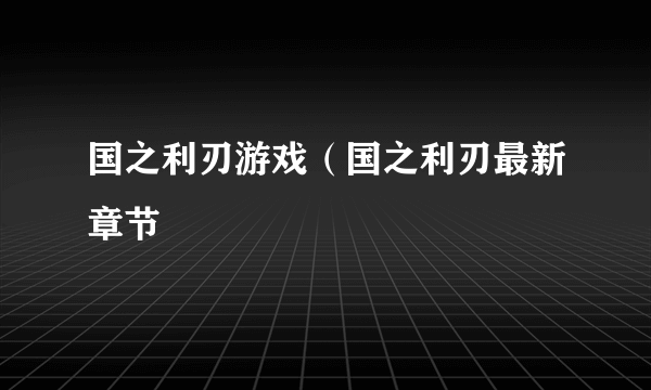 国之利刃游戏（国之利刃最新章节