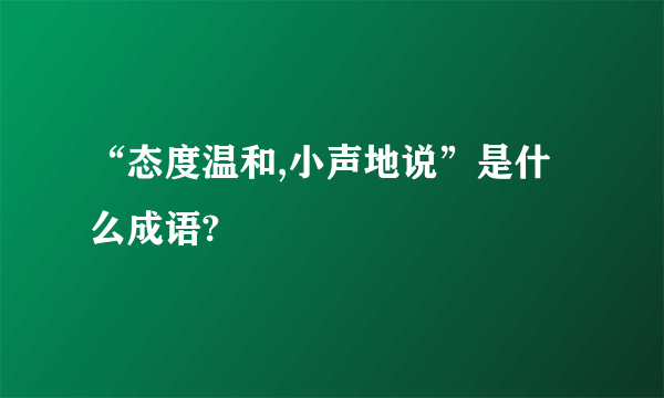 “态度温和,小声地说”是什么成语?