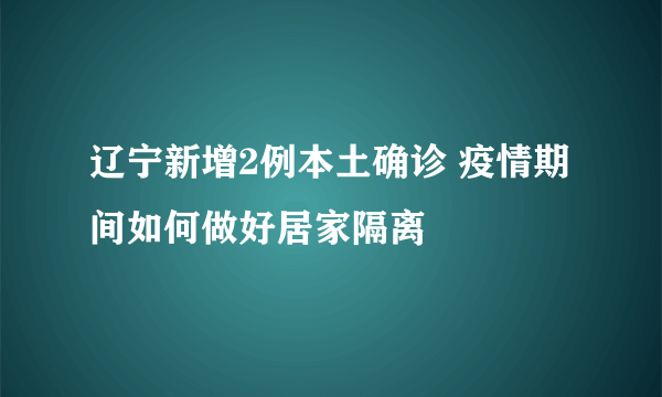 辽宁新增2例本土确诊 疫情期间如何做好居家隔离