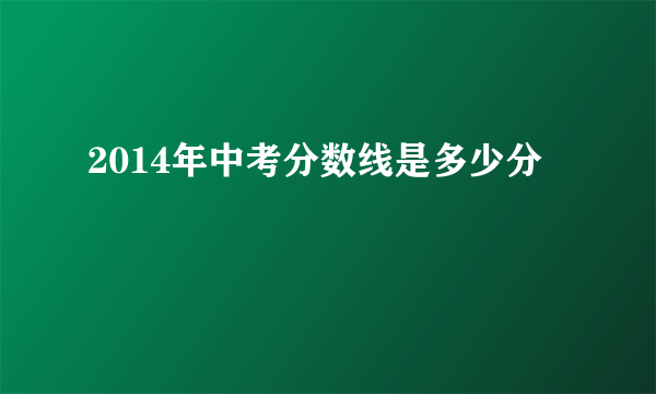 2014年中考分数线是多少分