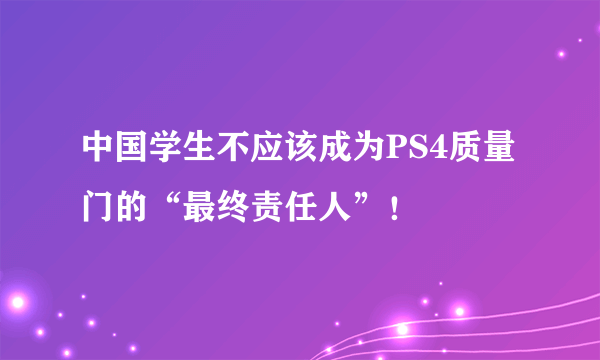 中国学生不应该成为PS4质量门的“最终责任人”！