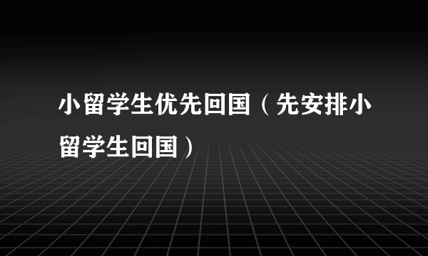 小留学生优先回国（先安排小留学生回国）