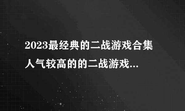 2023最经典的二战游戏合集 人气较高的的二战游戏排行榜分享