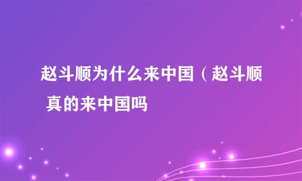 赵斗顺为什么来中国（赵斗顺 真的来中国吗