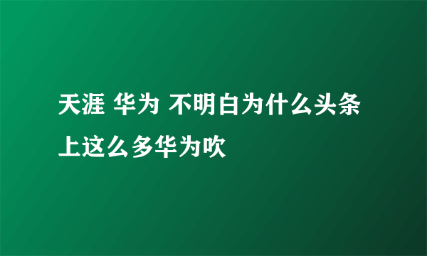 天涯 华为 不明白为什么头条上这么多华为吹