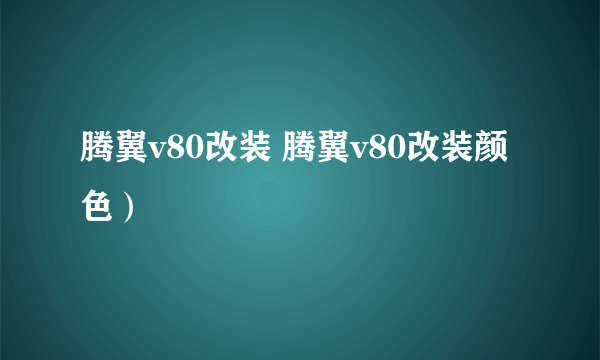 腾翼v80改装 腾翼v80改装颜色）