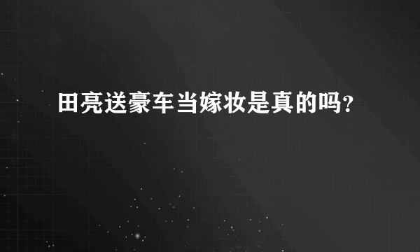 田亮送豪车当嫁妆是真的吗？