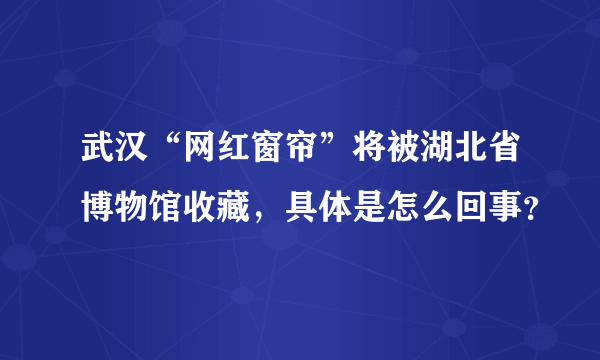 武汉“网红窗帘”将被湖北省博物馆收藏，具体是怎么回事？