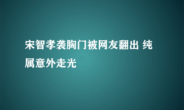 宋智孝袭胸门被网友翻出 纯属意外走光