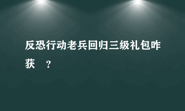 反恐行动老兵回归三级礼包咋获�？