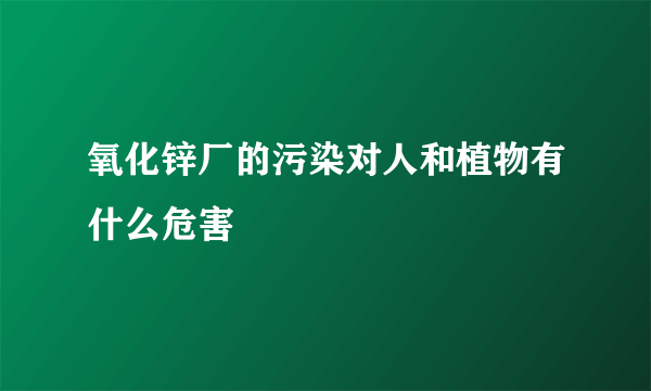 氧化锌厂的污染对人和植物有什么危害