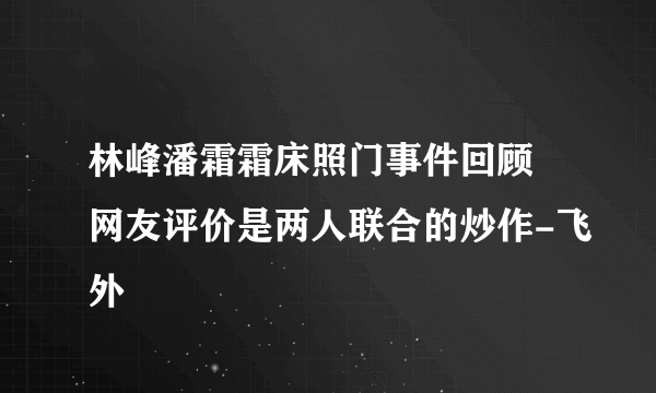 林峰潘霜霜床照门事件回顾 网友评价是两人联合的炒作-飞外