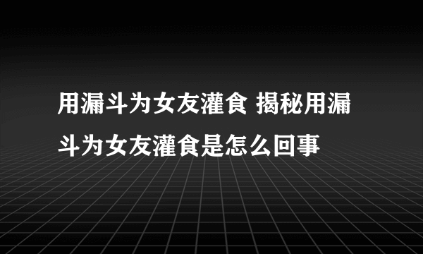 用漏斗为女友灌食 揭秘用漏斗为女友灌食是怎么回事