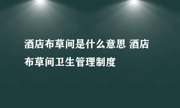 酒店布草间是什么意思 酒店布草间卫生管理制度