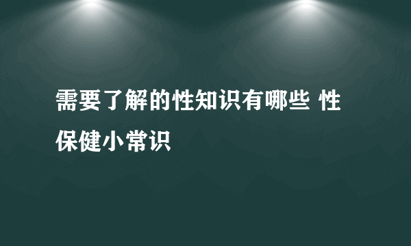 需要了解的性知识有哪些 性保健小常识