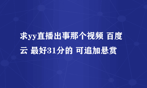 求yy直播出事那个视频 百度云 最好31分的 可追加悬赏