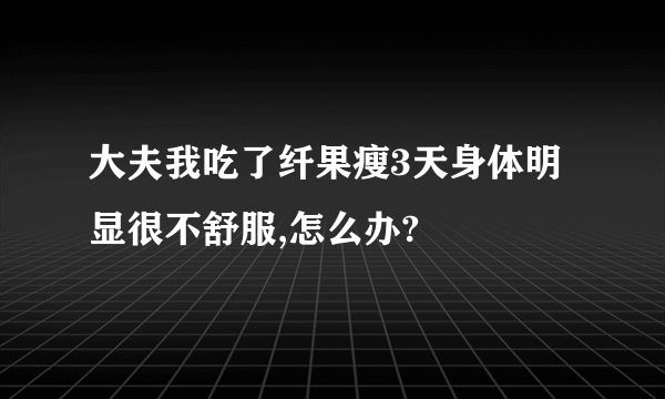 大夫我吃了纤果瘦3天身体明显很不舒服,怎么办?