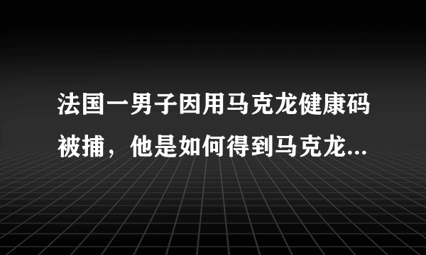 法国一男子因用马克龙健康码被捕，他是如何得到马克龙的健康码的？