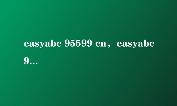 easyabc 95599 cn，easyabc95599cn是农行网站吗