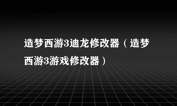 造梦西游3迪龙修改器（造梦西游3游戏修改器）