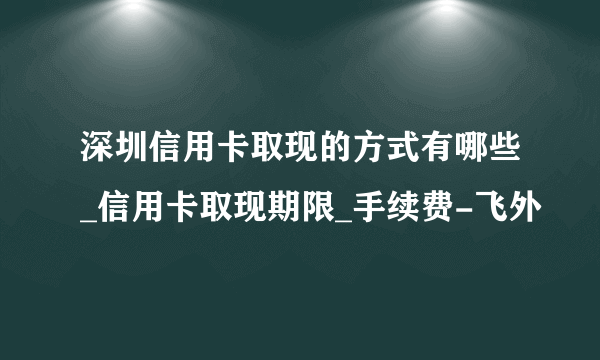 深圳信用卡取现的方式有哪些_信用卡取现期限_手续费-飞外