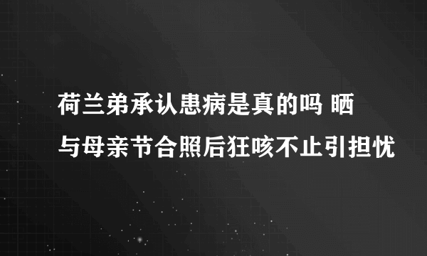 荷兰弟承认患病是真的吗 晒与母亲节合照后狂咳不止引担忧