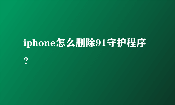 iphone怎么删除91守护程序？