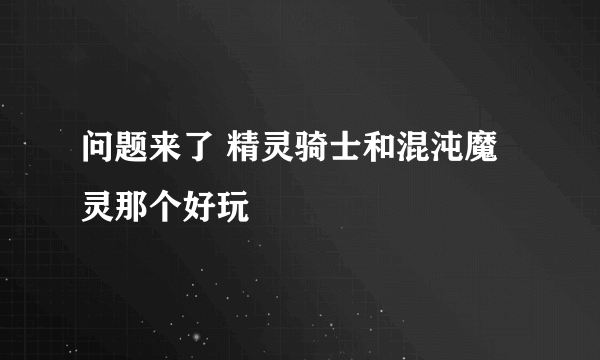 问题来了 精灵骑士和混沌魔灵那个好玩