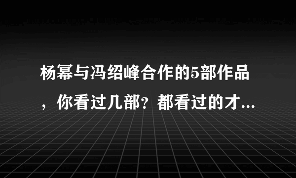 杨幂与冯绍峰合作的5部作品，你看过几部？都看过的才是真爱粉