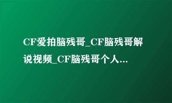 CF爱拍脑残哥_CF脑残哥解说视频_CF脑残哥个人空间_飞外穿越火线