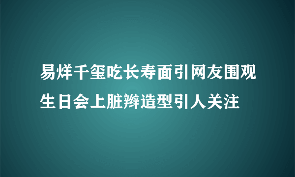 易烊千玺吃长寿面引网友围观生日会上脏辫造型引人关注