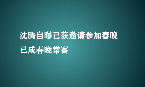 沈腾自曝已获邀请参加春晚   已成春晚常客