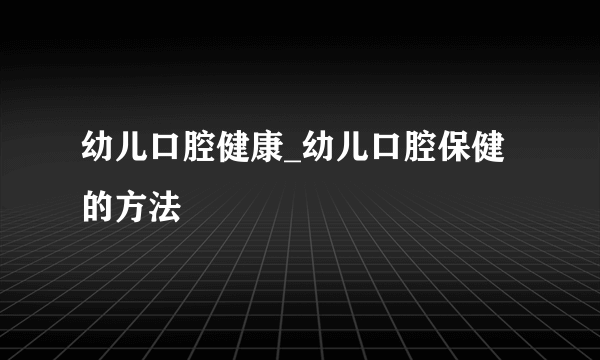 幼儿口腔健康_幼儿口腔保健的方法