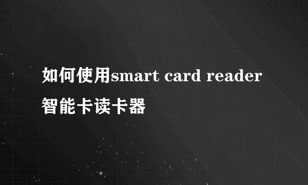 如何使用smart card reader智能卡读卡器