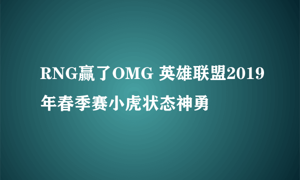 RNG赢了OMG 英雄联盟2019年春季赛小虎状态神勇