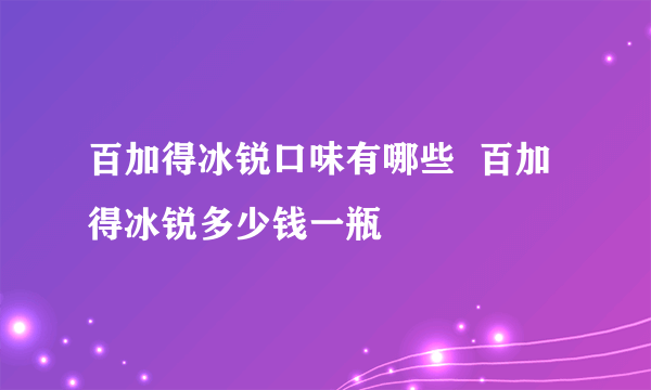 百加得冰锐口味有哪些  百加得冰锐多少钱一瓶