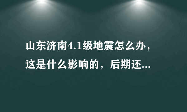 山东济南4.1级地震怎么办，这是什么影响的，后期还会有吗？