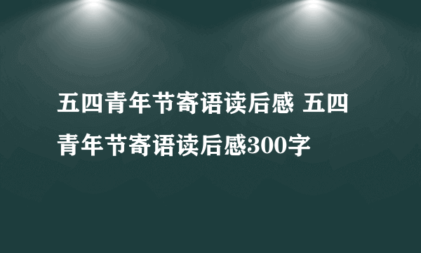 五四青年节寄语读后感 五四青年节寄语读后感300字