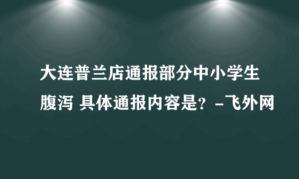 大连普兰店通报部分中小学生腹泻 具体通报内容是？-飞外网