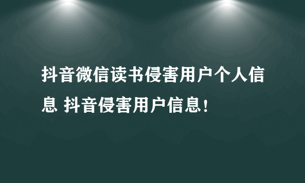 抖音微信读书侵害用户个人信息 抖音侵害用户信息！