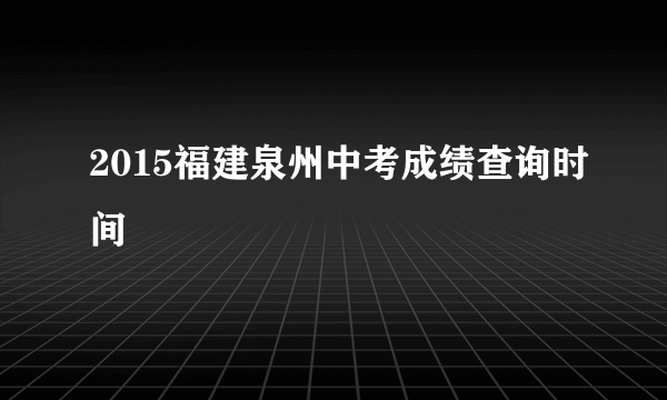 2015福建泉州中考成绩查询时间