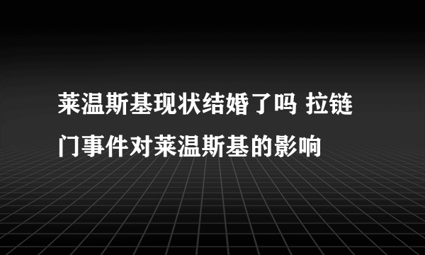 莱温斯基现状结婚了吗 拉链门事件对莱温斯基的影响