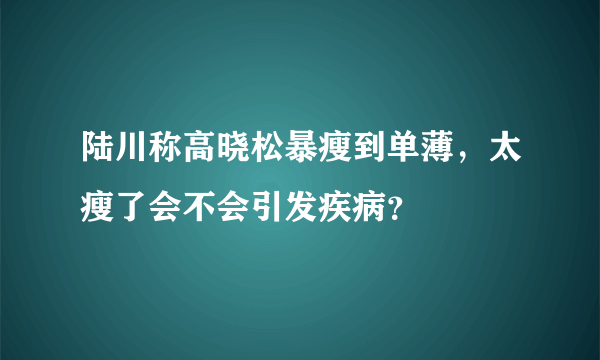 陆川称高晓松暴瘦到单薄，太瘦了会不会引发疾病？