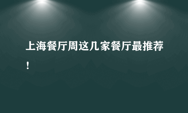 上海餐厅周这几家餐厅最推荐！